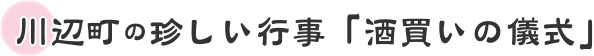川辺町の珍しい行事「酒買いの儀式」