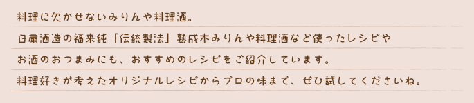 白扇酒造の福来純「伝統製法」熟成本みりんや料理酒など使ったレシピやお酒のおつまみにも、おすすめのレシピをご紹介しています。